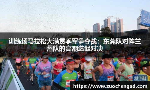 训练场马拉松大满贯季军争夺战：东莞队对阵兰州队的高潮迭起对决