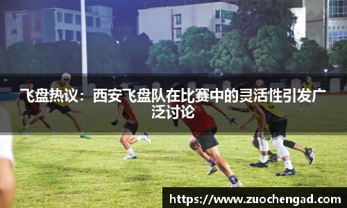 飞盘热议：西安飞盘队在比赛中的灵活性引发广泛讨论