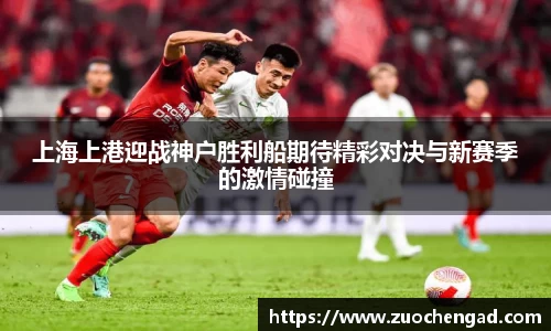 上海上港迎战神户胜利船期待精彩对决与新赛季的激情碰撞